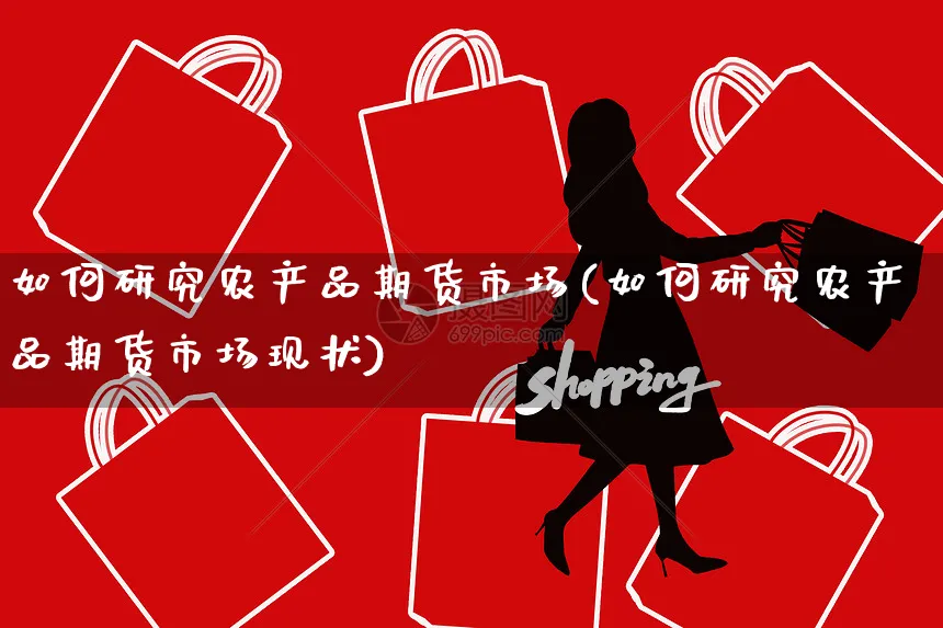 如何研究农产品期货市场(如何研究农产品期货市场现状)_https://www.yunsqy.com_纳指期货_第1张