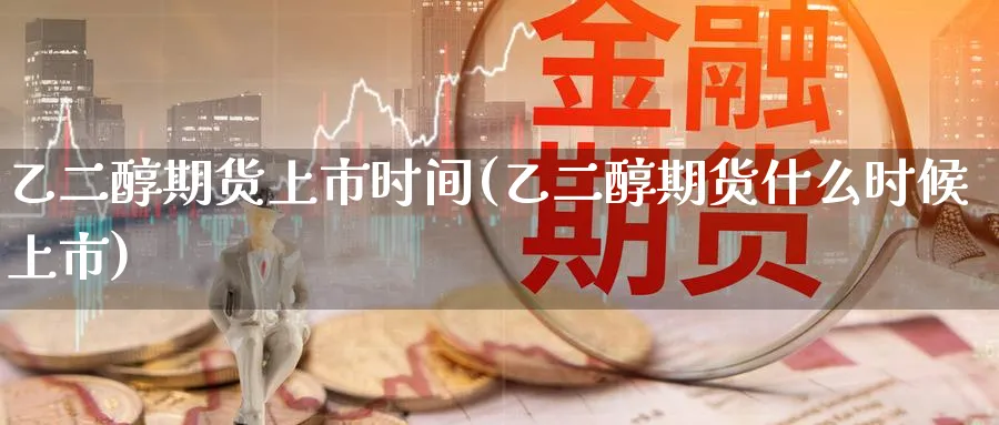 乙二醇期货上市时间(乙二醇期货什么时候上市)_https://www.yunsqy.com_期货技术_第1张