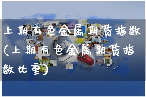 上期有色金属期货指数(上期有色金属期货指数比重)_https://www.yunsqy.com_黄金期货_第1张