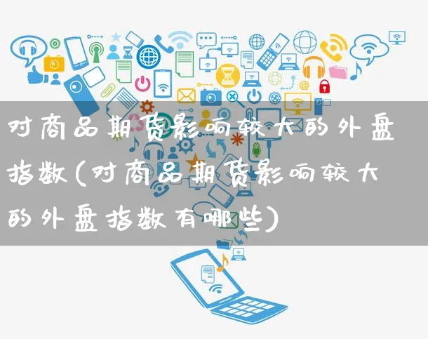 对商品期货影响较大的外盘指数(对商品期货影响较大的外盘指数有哪些)_https://www.yunsqy.com_期货理财_第1张
