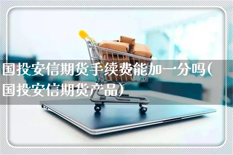 国投安信期货手续费能加一分吗(国投安信期货产品)_https://www.yunsqy.com_纳指期货_第1张