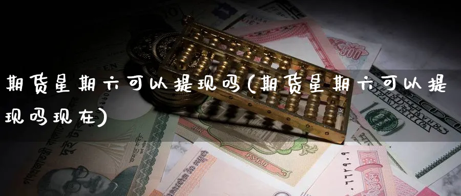 期货星期六可以提现吗(期货星期六可以提现吗现在)_https://www.yunsqy.com_期货技术_第1张