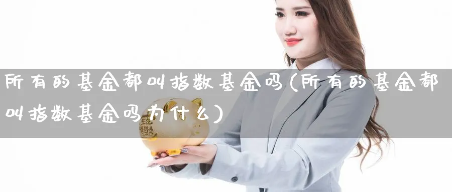 所有的基金都叫指数基金吗(所有的基金都叫指数基金吗为什么)_https://www.yunsqy.com_原油期货_第1张