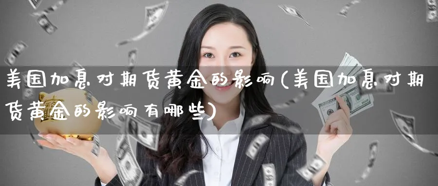 美国加息对期货黄金的影响(美国加息对期货黄金的影响有哪些)_https://www.yunsqy.com_期货理财_第1张