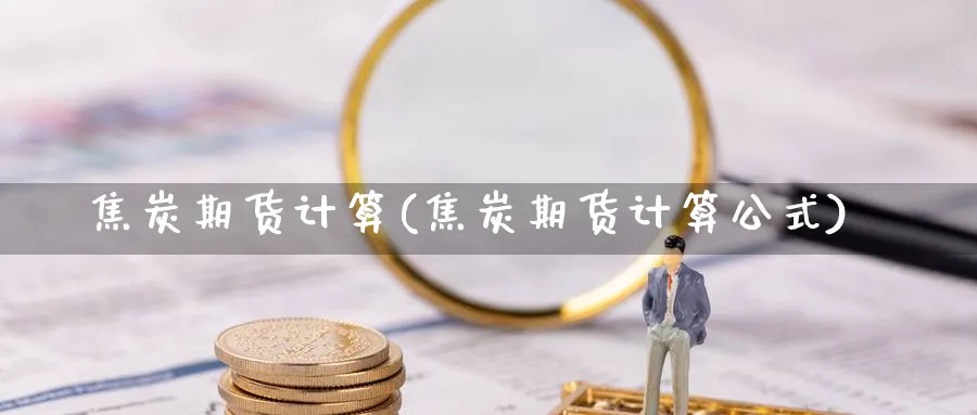 焦炭期货计算(焦炭期货计算公式)_https://www.yunsqy.com_原油期货_第1张