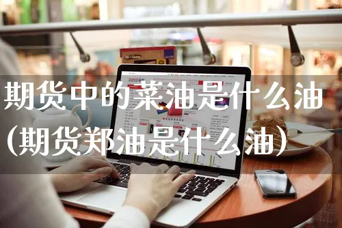 期货中的菜油是什么油(期货郑油是什么油)_https://www.yunsqy.com_黄金期货_第1张