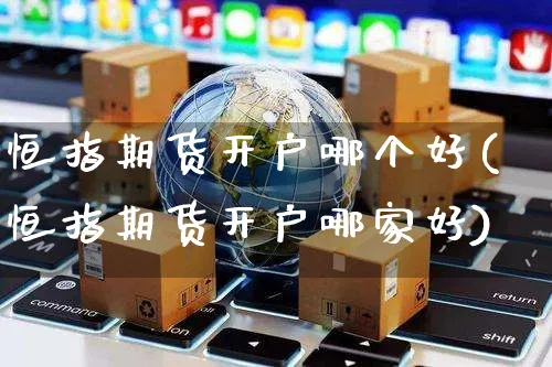 恒指期货开户哪个好(恒指期货开户哪家好)_https://www.yunsqy.com_理财百科_第1张