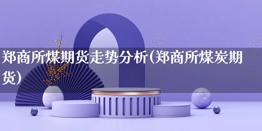 郑商所煤期货走势分析(郑商所煤炭期货)_https://www.yunsqy.com_理财百科_第1张