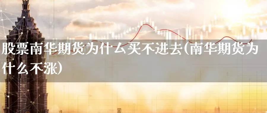 股票南华期货为什厶买不进去(南华期货为什么不涨)_https://www.yunsqy.com_期货技术_第1张