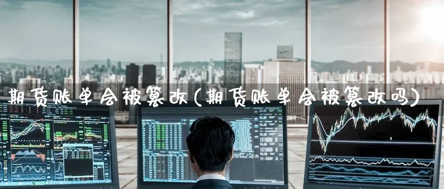 期货账单会被篡改(期货账单会被篡改吗)_https://www.yunsqy.com_纳指期货_第1张