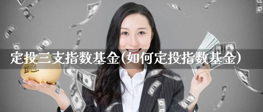 定投三支指数基金(如何定投指数基金)_https://www.yunsqy.com_原油期货_第1张