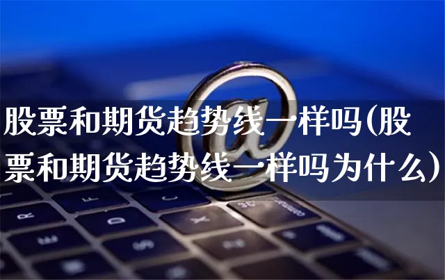 股票和期货趋势线一样吗(股票和期货趋势线一样吗为什么)_https://www.yunsqy.com_原油期货_第1张