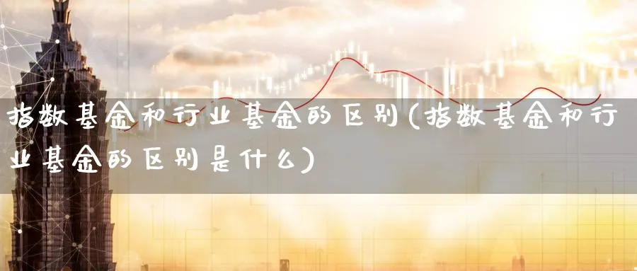 指数基金和行业基金的区别(指数基金和行业基金的区别是什么)_期货分类_第1张_云上财经直播室 指数基金和行业基金的区别(指数基金和行业基金的区别是什么)_https://www.yunsqy.com_期货分类_第1张
