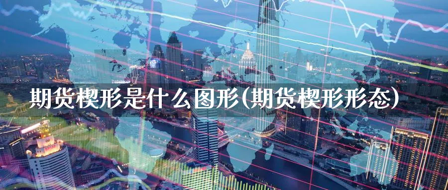 期货楔形是什么图形(期货楔形形态)_https://www.yunsqy.com_理财百科_第1张
