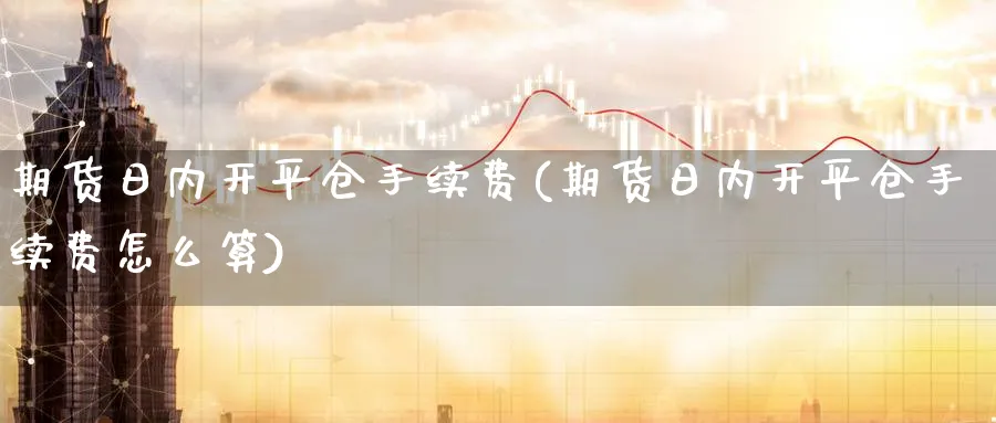 期货日内开平仓手续费(期货日内开平仓手续费怎么算)_https://www.yunsqy.com_期货技术_第1张