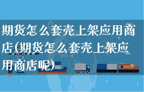 期货怎么套壳上架应用商店(期货怎么套壳上架应用商店呢)_https://www.yunsqy.com_期货分类_第1张