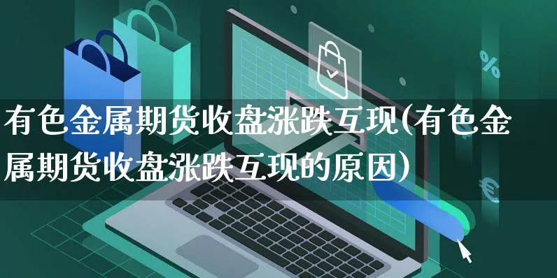 有色金属期货收盘涨跌互现(有色金属期货收盘涨跌互现的原因)_https://www.yunsqy.com_纳指期货_第1张