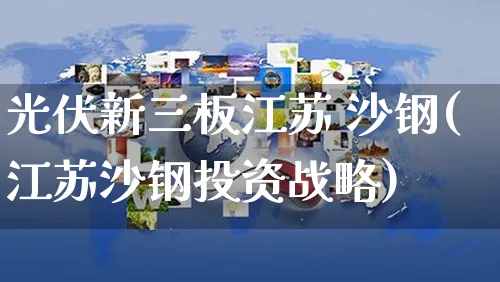光伏新三板江苏 沙钢(江苏沙钢投资战略)_https://www.yunsqy.com_原油期货_第1张