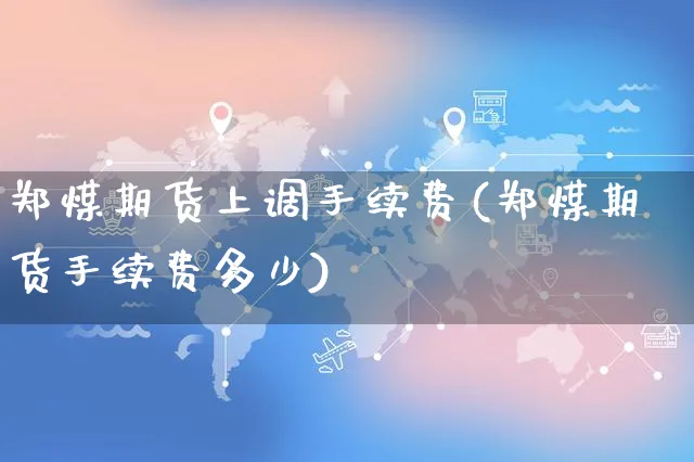 郑煤期货上调手续费(郑煤期货手续费多少)_https://www.yunsqy.com_期货理财_第1张