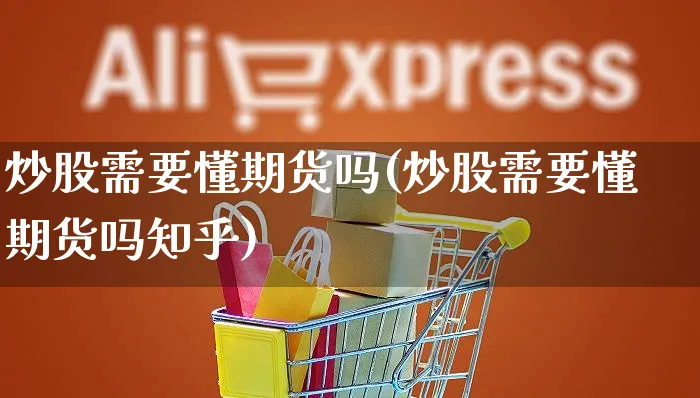 炒股需要懂期货吗(炒股需要懂期货吗知乎)_https://www.yunsqy.com_期货整理_第1张