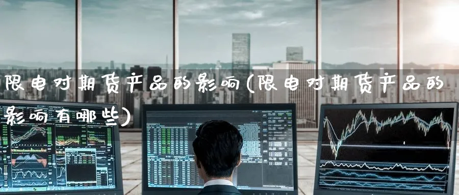 限电对期货产品的影响(限电对期货产品的影响有哪些)_https://www.yunsqy.com_期货直播_第1张