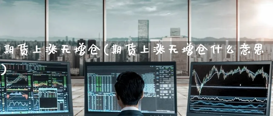 期货上涨无增仓(期货上涨无增仓什么意思)_https://www.yunsqy.com_期货入门_第1张