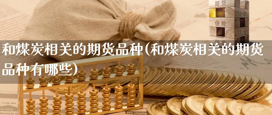 和煤炭相关的期货品种(和煤炭相关的期货品种有哪些)_https://www.yunsqy.com_期货技术_第1张