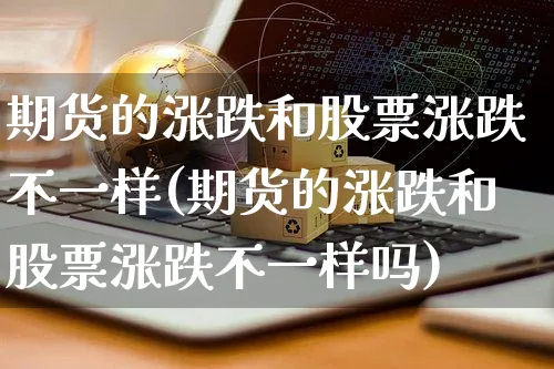期货的涨跌和股票涨跌不一样(期货的涨跌和股票涨跌不一样吗)_https://www.yunsqy.com_期货技术_第1张