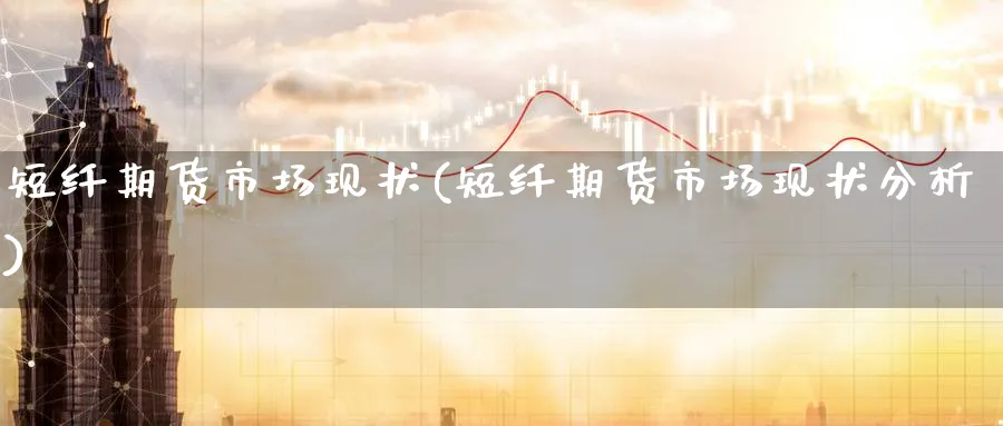 短纤期货市场现状(短纤期货市场现状分析)_https://www.yunsqy.com_纳指期货_第1张