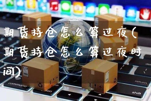期货持仓怎么算过夜(期货持仓怎么算过夜时间)_https://www.yunsqy.com_黄金期货_第1张