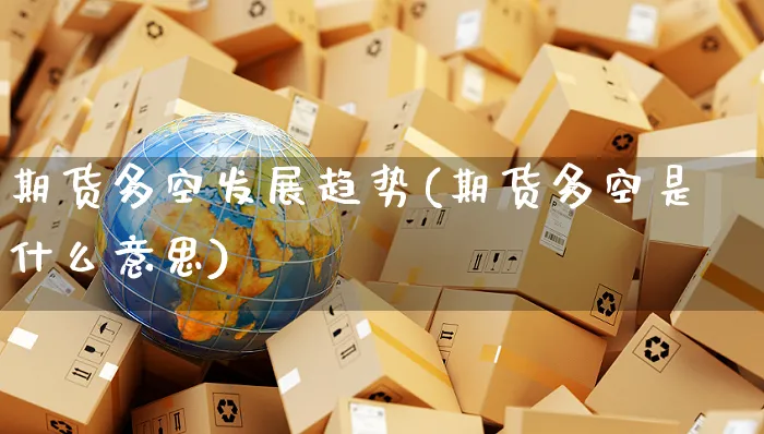 期货多空发展趋势(期货多空是什么意思)_https://www.yunsqy.com_原油期货_第1张