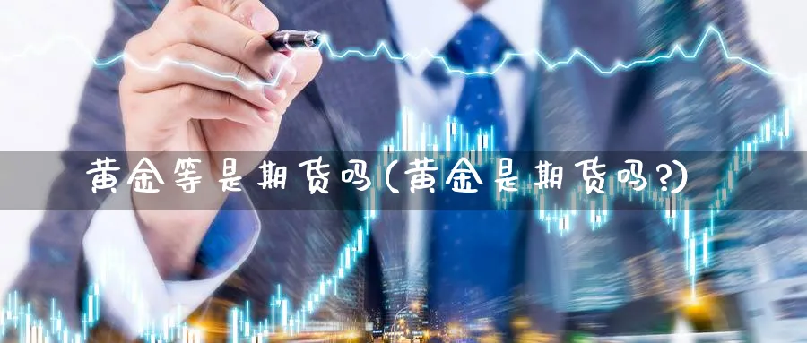 黄金等是期货吗(黄金是期货吗?)_https://www.yunsqy.com_期货技术_第1张