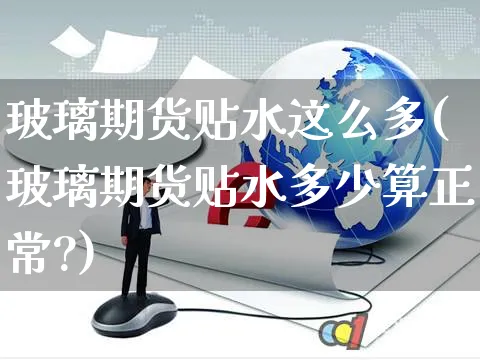 玻璃期货贴水这么多(玻璃期货贴水多少算正常?)_https://www.yunsqy.com_期货整理_第1张