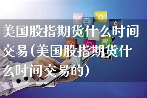 美国股指期货什么时间交易(美国股指期货什么时间交易的)_https://www.yunsqy.com_期货整理_第1张