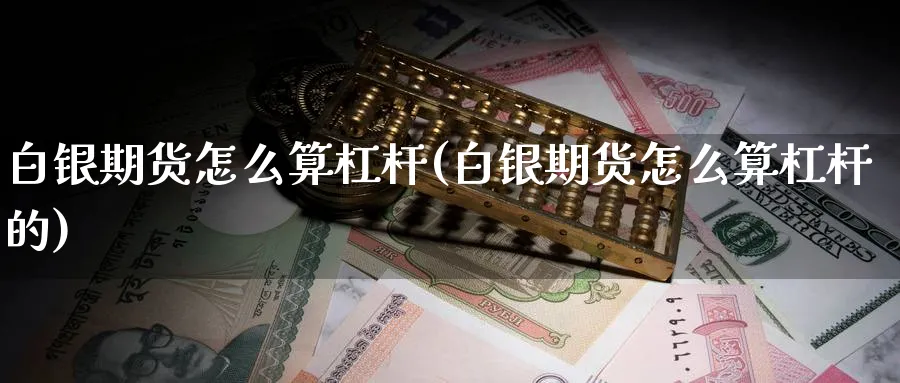 白银期货怎么算杠杆(白银期货怎么算杠杆的)_https://www.yunsqy.com_理财百科_第1张