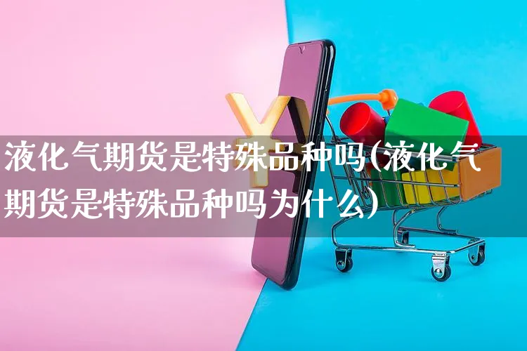 液化气期货是特殊品种吗(液化气期货是特殊品种吗为什么)_https://www.yunsqy.com_黄金期货_第1张