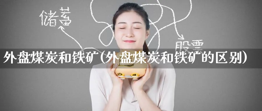 外盘煤炭和铁矿(外盘煤炭和铁矿的区别)_https://www.yunsqy.com_原油期货_第1张