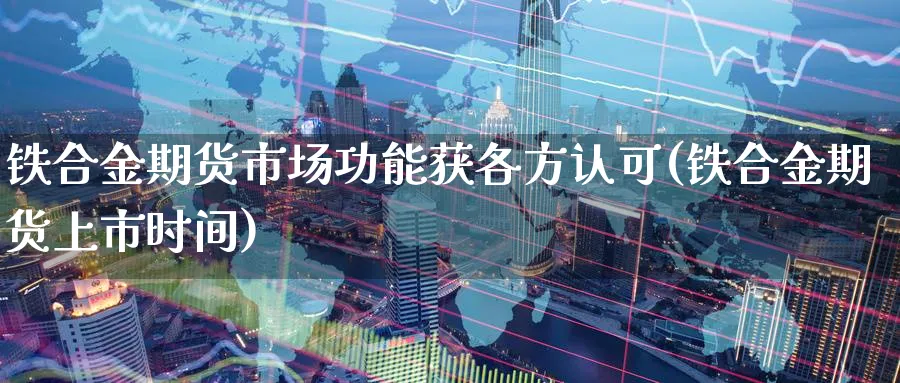 铁合金期货市场功能获各方认可(铁合金期货上市时间)_https://www.yunsqy.com_纳指期货_第1张
