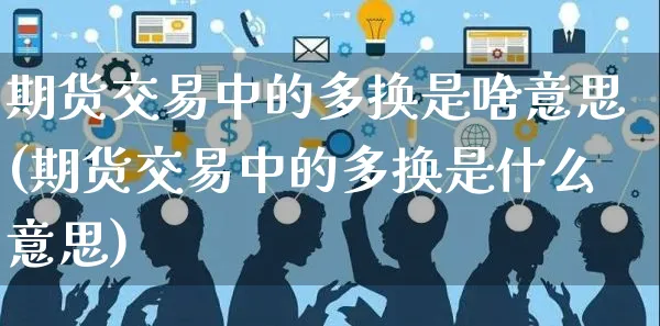 期货交易中的多换是啥意思(期货交易中的多换是什么意思)_https://www.yunsqy.com_期货技术_第1张
