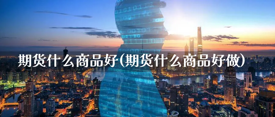 期货什么商品好(期货什么商品好做)_期货直播_第1张_云上财经直播室 期货什么商品好(期货什么商品好做)_https://www.yunsqy.com_期货直播_第1张