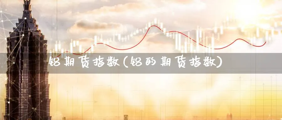 铝期货指数(铝的期货指数)_https://www.yunsqy.com_原油期货_第1张