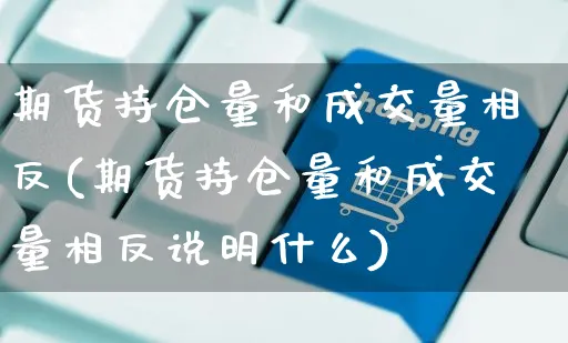 期货持仓量和成交量相反(期货持仓量和成交量相反说明什么)_https://www.yunsqy.com_期货理财_第1张