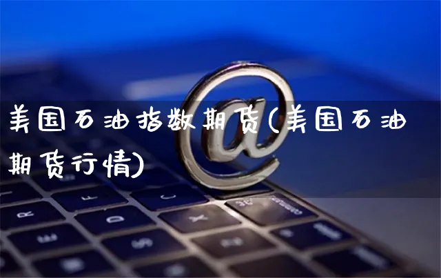 美国石油指数期货(美国石油期货行情)_https://www.yunsqy.com_期货整理_第1张