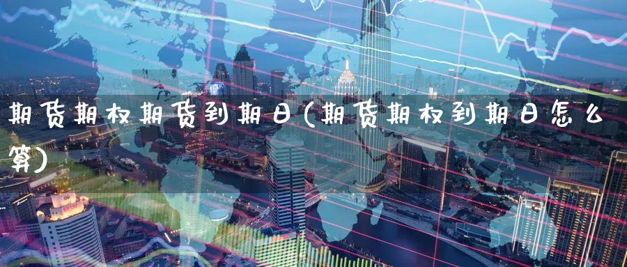 期货期权期货到期日(期货期权到期日怎么算)_https://www.yunsqy.com_期货整理_第1张