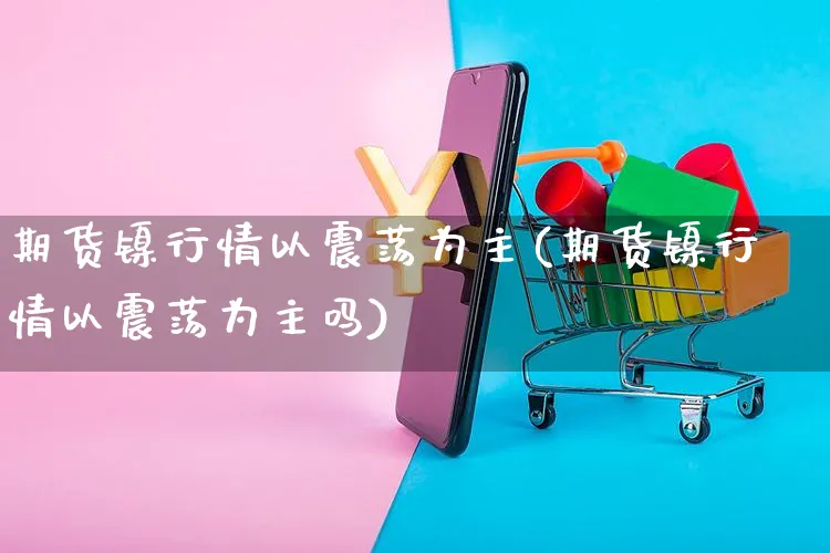 期货镍行情以震荡为主(期货镍行情以震荡为主吗)_https://www.yunsqy.com_期货理财_第1张