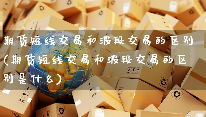 期货短线交易和波段交易的区别(期货短线交易和波段交易的区别是什么)_https://www.yunsqy.com_期货分类_第1张