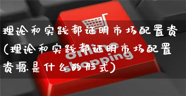 理论和实践都证明市场配置资(理论和实践都证明市场配置资源是什么的形式)_https://www.yunsqy.com_期货分类_第1张