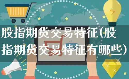 股指期货交易特征(股指期货交易特征有哪些)_https://www.yunsqy.com_期货入门_第1张