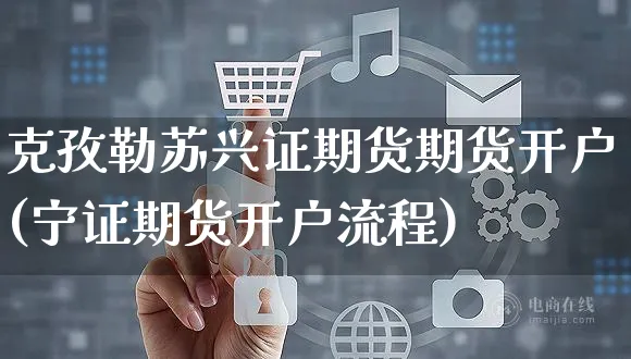 克孜勒苏兴证期货期货开户(宁证期货开户流程)_https://www.yunsqy.com_期货分类_第1张