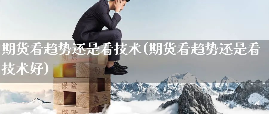 期货看趋势还是看技术(期货看趋势还是看技术好)_https://www.yunsqy.com_黄金期货_第1张